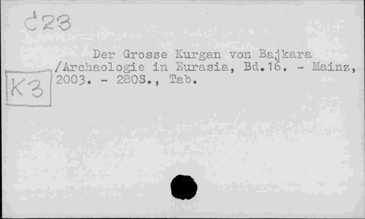 ﻿d23
Der Grosse Kurgan von Bajkara /Archäologie in Eurasia, Bd.16. - Mainz,
; 2003. - 2803., Tab.